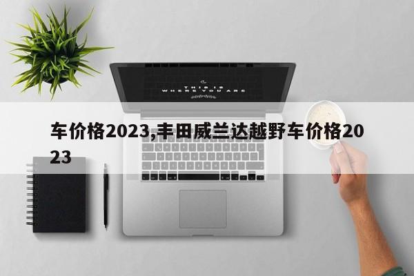 车价格2023,丰田威兰达越野车价格2023