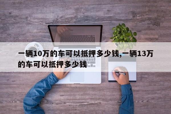 一辆10万的车可以抵押多少钱,一辆13万的车可以抵押多少钱