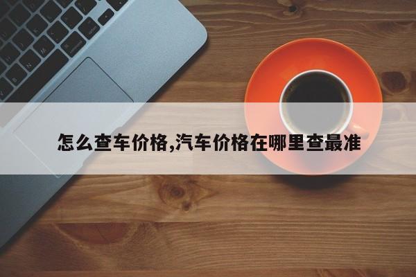 怎么查车价格,汽车价格在哪里查最准