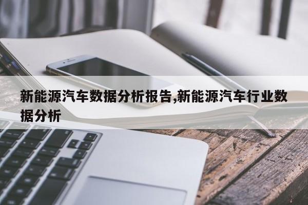 新能源汽车数据分析报告,新能源汽车行业数据分析