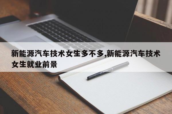 新能源汽车技术女生多不多,新能源汽车技术女生就业前景