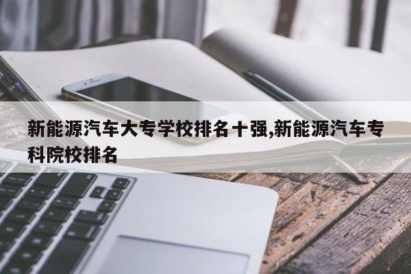 新能源汽车大专学校排名十强,新能源汽车专科院校排名