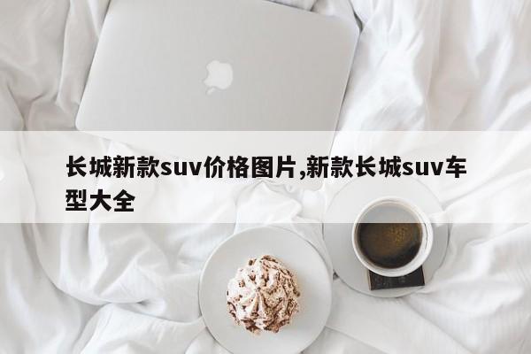 长城新款suv价格图片,新款长城suv车型大全