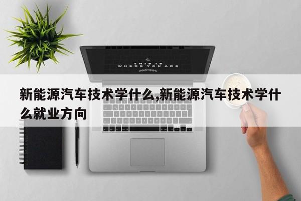 新能源汽车技术学什么,新能源汽车技术学什么就业方向