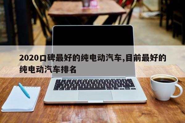 2020口碑最好的纯电动汽车,目前最好的纯电动汽车排名