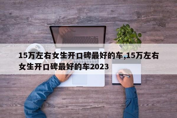 15万左右女生开口碑最好的车,15万左右女生开口碑最好的车2023