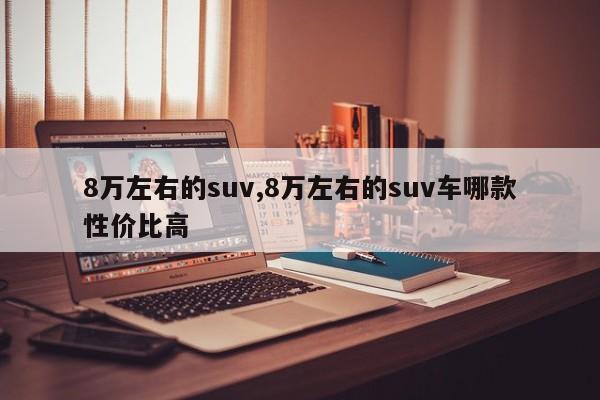 8万左右的suv,8万左右的suv车哪款性价比高