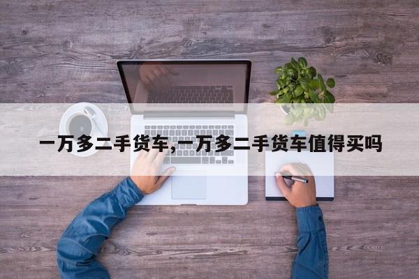 一万多二手货车,一万多二手货车值得买吗