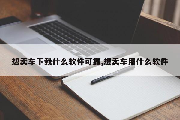 想卖车下载什么软件可靠,想卖车用什么软件