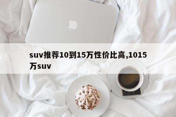 suv推荐10到15万性价比高,1015万suv
