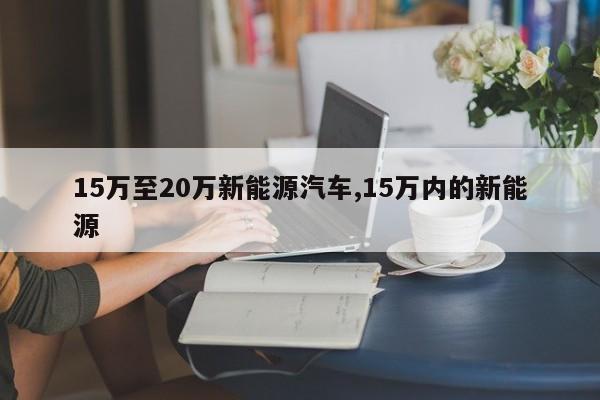 15万至20万新能源汽车,15万内的新能源