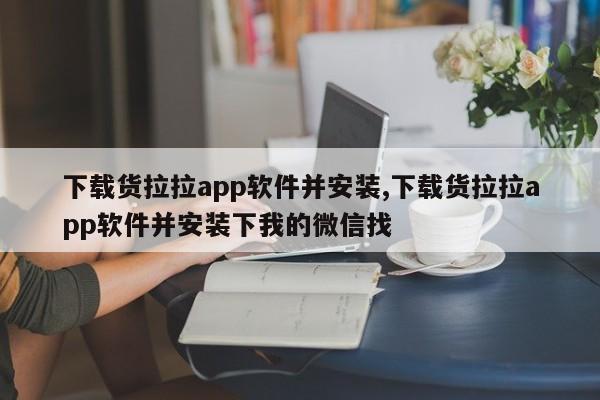 下载货拉拉app软件并安装,下载货拉拉app软件并安装下我的微信找