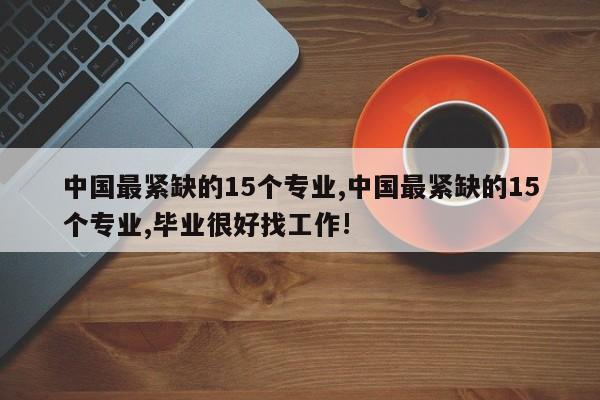 中国最紧缺的15个专业,中国最紧缺的15个专业,毕业很好找工作!