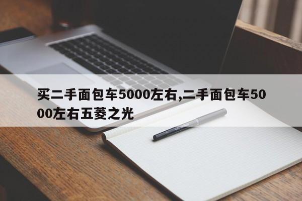 买二手面包车5000左右,二手面包车5000左右五菱之光