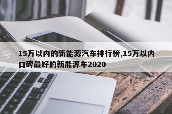 15万以内的新能源汽车排行榜,15万以内口碑最好的新能源车2020