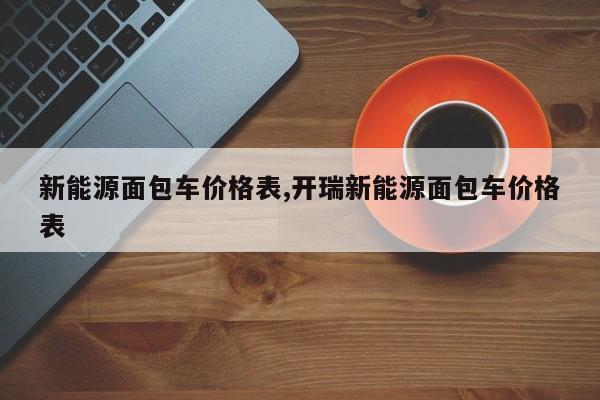 新能源面包车价格表,开瑞新能源面包车价格表