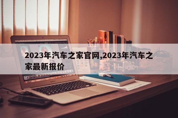 2023年汽车之家官网,2023年汽车之家最新报价