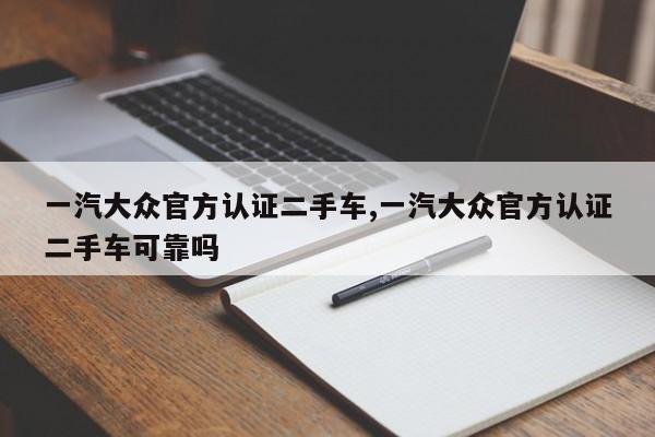 一汽大众官方认证二手车,一汽大众官方认证二手车可靠吗