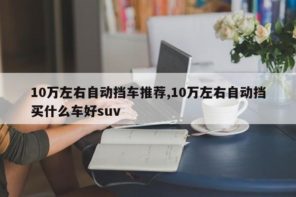 10万左右自动挡车推荐,10万左右自动挡买什么车好suv