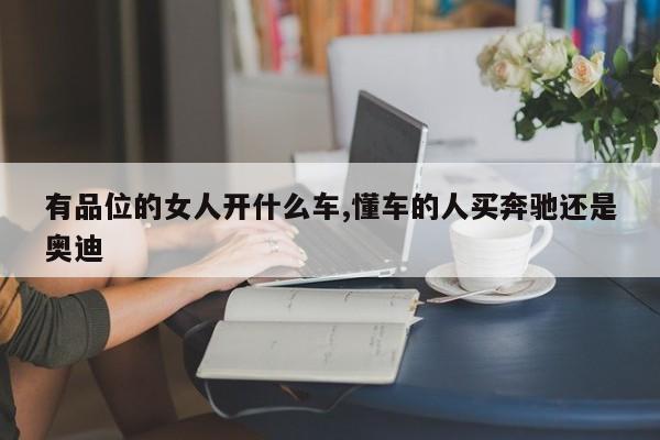 有品位的女人开什么车,懂车的人买奔驰还是奥迪