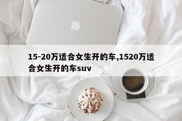 15-20万适合女生开的车,1520万适合女生开的车suv