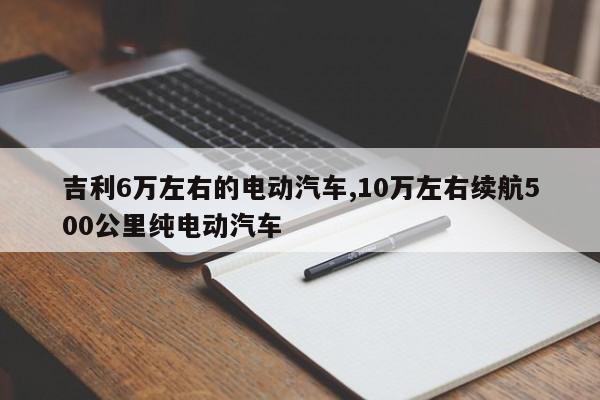 吉利6万左右的电动汽车,10万左右续航500公里纯电动汽车