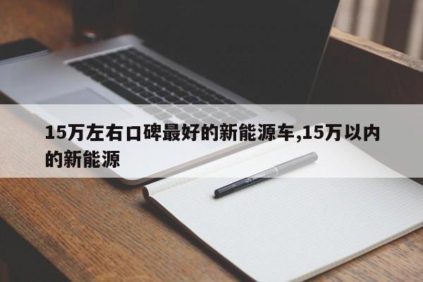 15万左右口碑最好的新能源车,15万以内的新能源