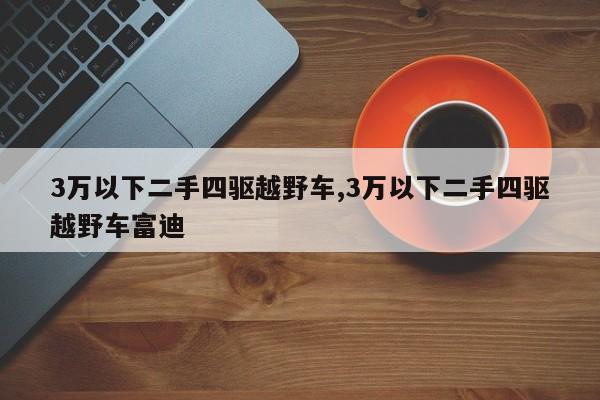 3万以下二手四驱越野车,3万以下二手四驱越野车富迪