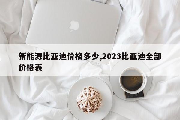 新能源比亚迪价格多少,2023比亚迪全部价格表