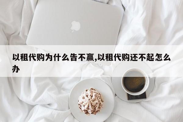 以租代购为什么告不赢,以租代购还不起怎么办