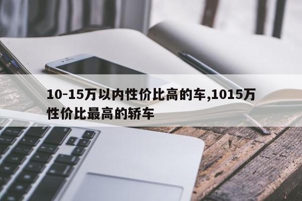 10-15万以内性价比高的车,1015万性价比最高的轿车