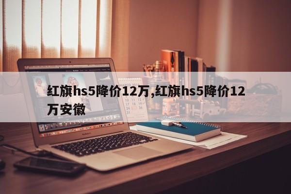 红旗hs5降价12万,红旗hs5降价12万安徽