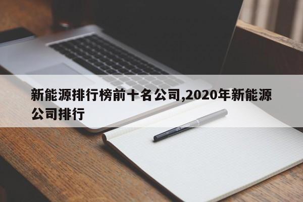 新能源排行榜前十名公司,2020年新能源公司排行