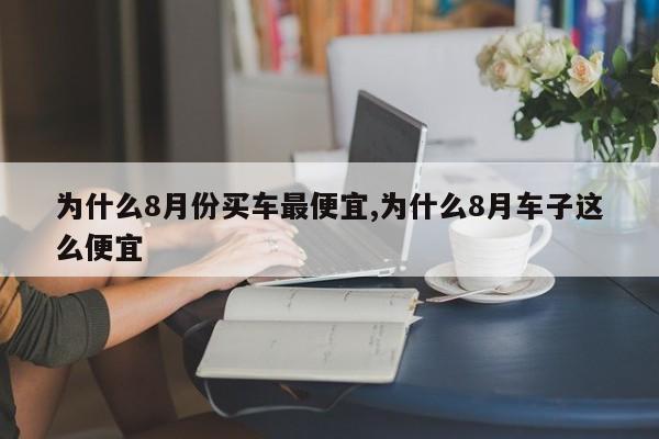 为什么8月份买车最便宜,为什么8月车子这么便宜