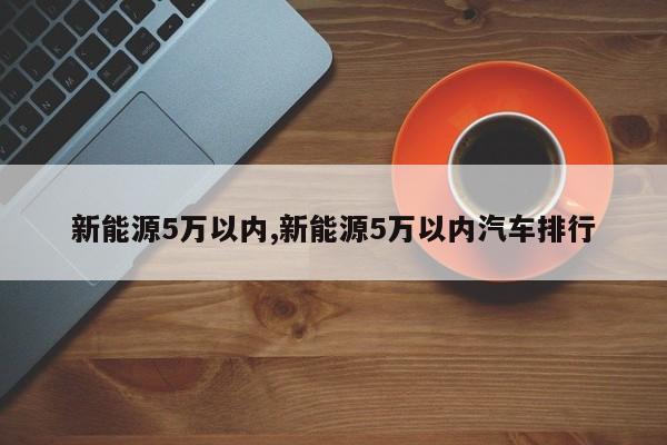 新能源5万以内,新能源5万以内汽车排行