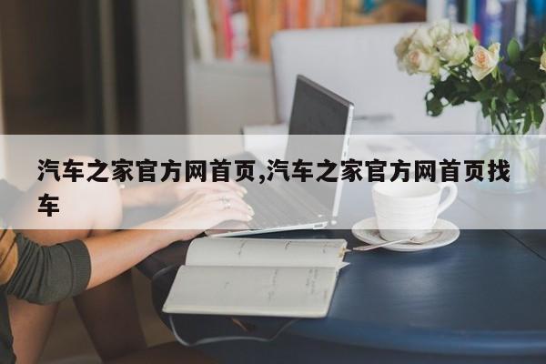 汽车之家官方网首页,汽车之家官方网首页找车