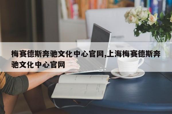 梅赛德斯奔驰文化中心官网,上海梅赛德斯奔驰文化中心官网