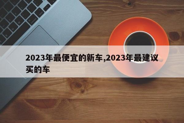 2023年最便宜的新车,2023年最建议买的车