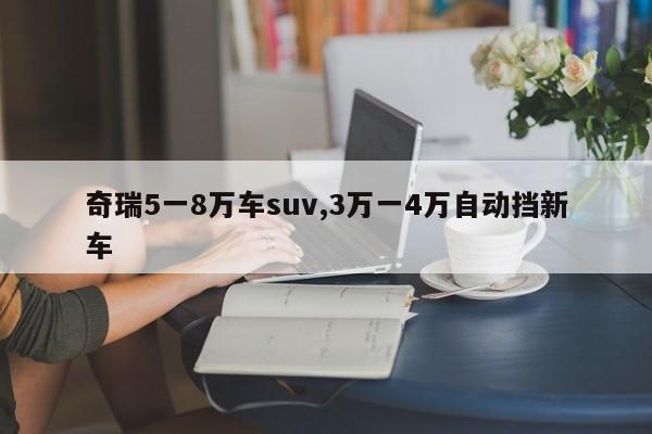 奇瑞5一8万车suv,3万一4万自动挡新车