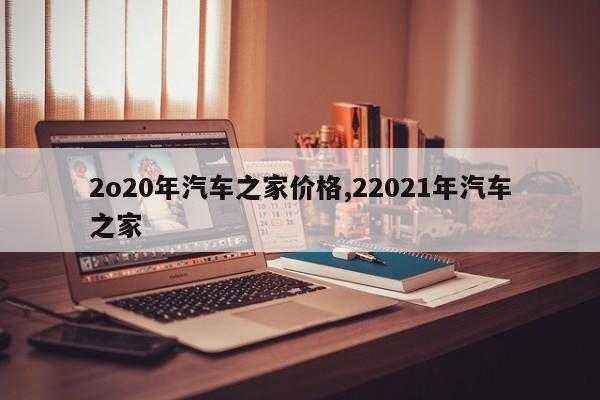 2o20年汽车之家价格,22021年汽车之家