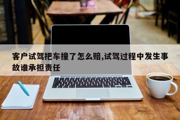 客户试驾把车撞了怎么赔,试驾过程中发生事故谁承担责任