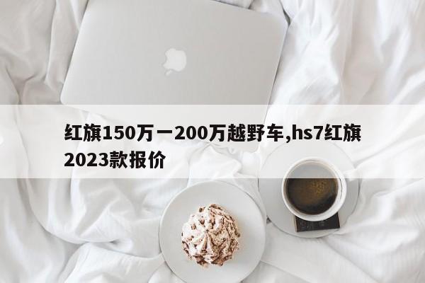 红旗150万一200万越野车,hs7红旗2023款报价