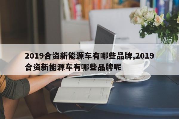 2019合资新能源车有哪些品牌,2019合资新能源车有哪些品牌呢