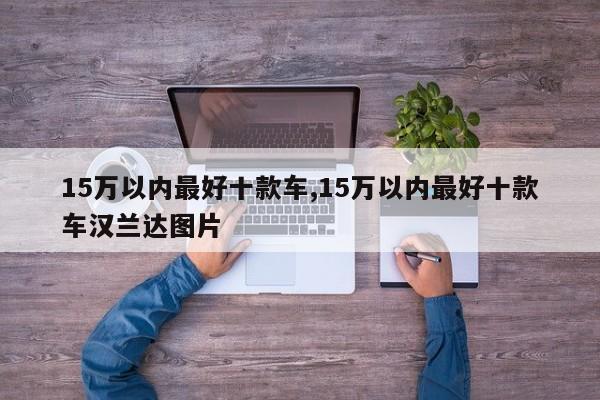 15万以内最好十款车,15万以内最好十款车汉兰达图片