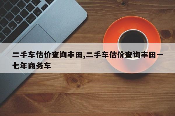 二手车估价查询丰田,二手车估价查询丰田一七年商务车