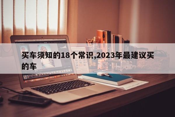 买车须知的18个常识,2023年最建议买的车