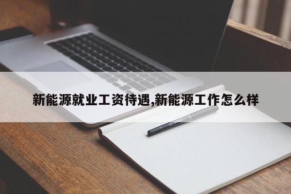 新能源就业工资待遇,新能源工作怎么样