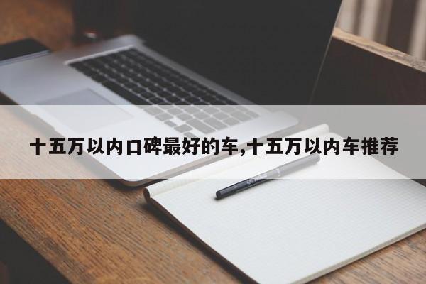 十五万以内口碑最好的车,十五万以内车推荐