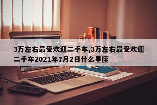 3万左右最受欢迎二手车,3万左右最受欢迎二手车2021年7月2日什么星座