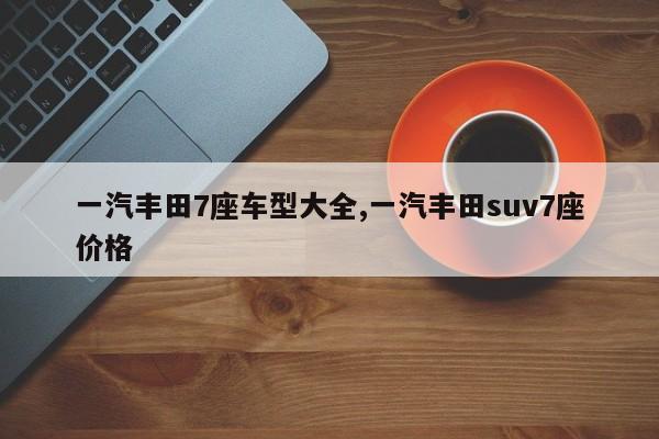 一汽丰田7座车型大全,一汽丰田suv7座价格